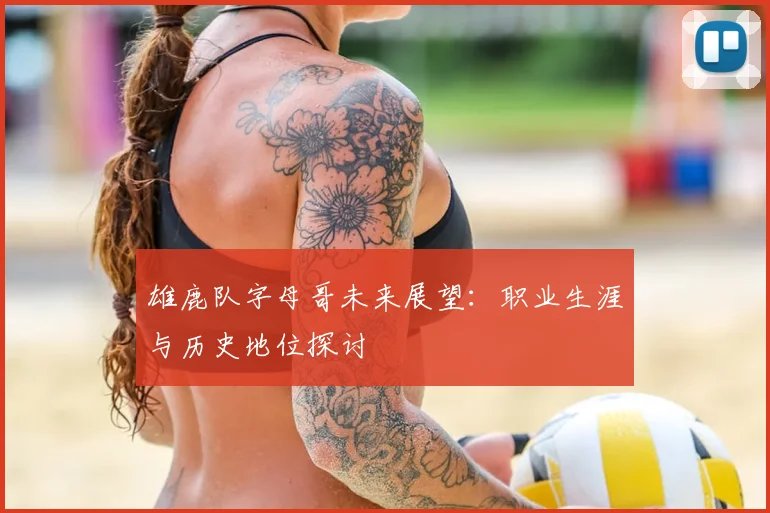 雄鹿队字母哥未来展望：职业生涯与历史地位探讨
