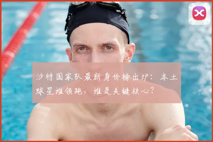 沙特国家队最新身价榜出炉：本土球星谁领跑，谁是关键核心？