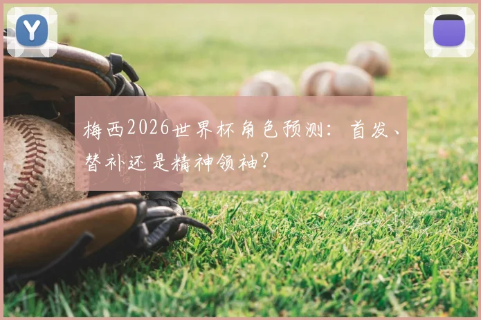 梅西2026世界杯角色预测：首发、替补还是精神领袖？