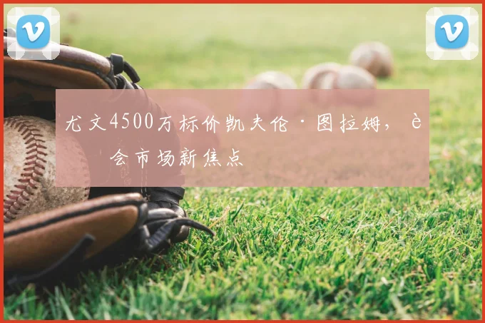 尤文4500万标价凯夫伦·图拉姆,转会市场新焦点
