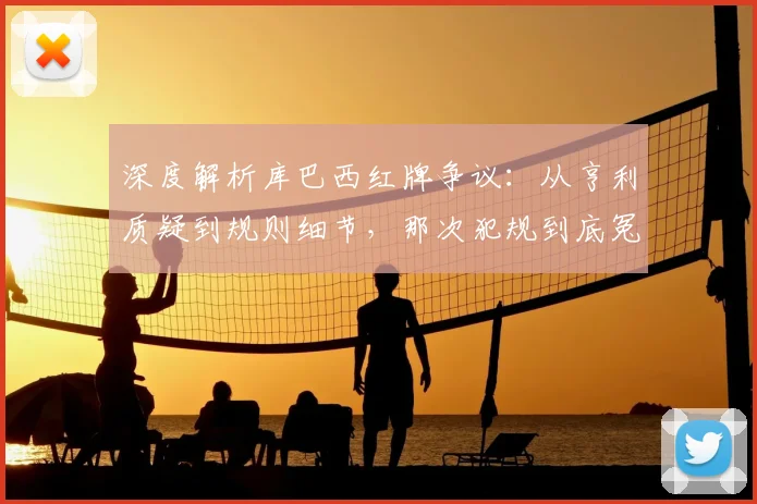 深度解析库巴西红牌争议:从亨利质疑到规则细节,那次犯规到底冤不冤?