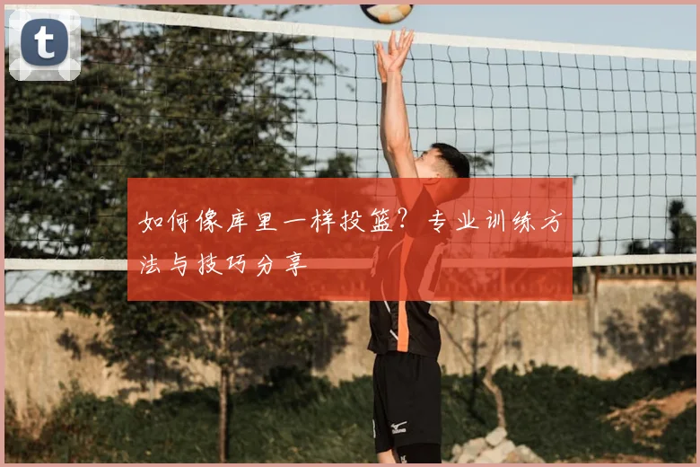 如何像库里一样投篮?专业训练方法与技巧分享