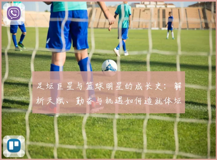 足坛巨星与篮球明星的成长史:解析天赋、勤奋与机遇如何造就体坛传奇