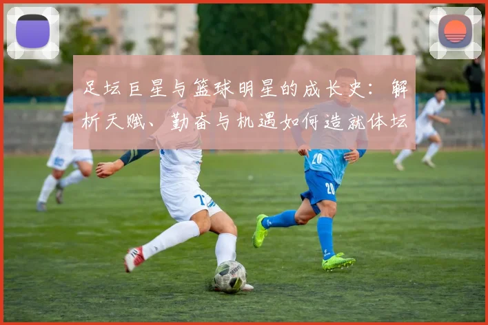 足坛巨星与篮球明星的成长史：解析天赋、勤奋与机遇如何造就体坛传奇