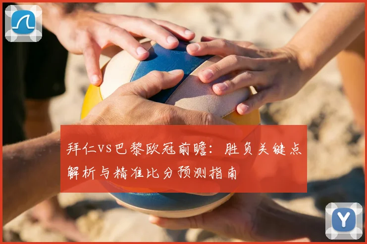 拜仁vs巴黎欧冠前瞻:胜负关键点解析与精准比分预测指南