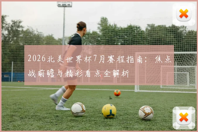 2026北美世界杯7月赛程指南:焦点战前瞻与精彩看点全解析