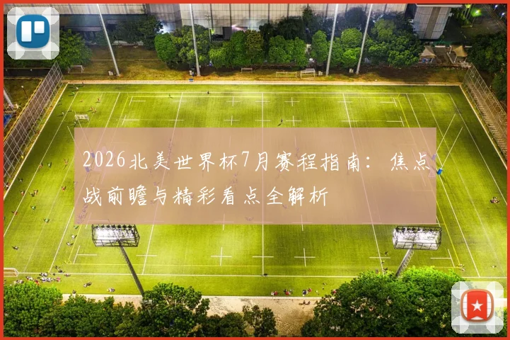2026北美世界杯7月赛程指南：焦点战前瞻与精彩看点全解析