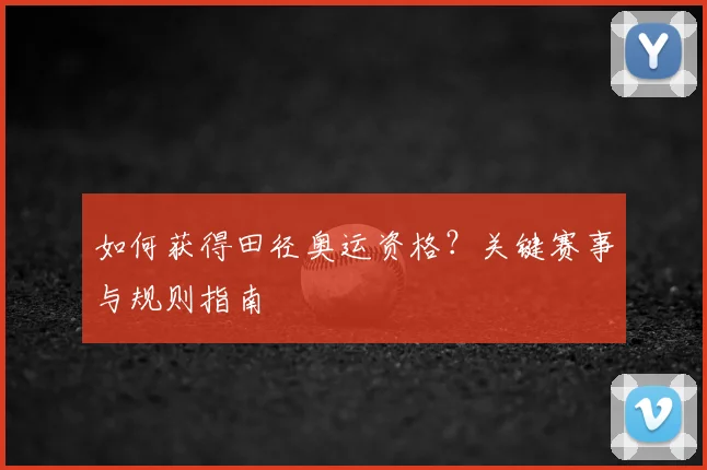 如何获得田径奥运资格？关键赛事与规则指南