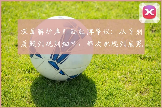 深度解析库巴西红牌争议：从亨利质疑到规则细节，那次犯规到底冤不冤？
