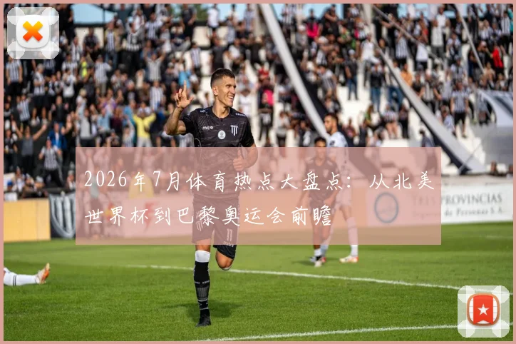 2026年7月体育热点大盘点:从北美世界杯到巴黎奥运会前瞻