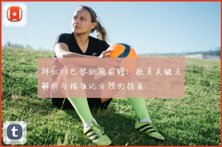 拜仁vs巴黎欧冠前瞻：胜负关键点解析与精准比分预测指南