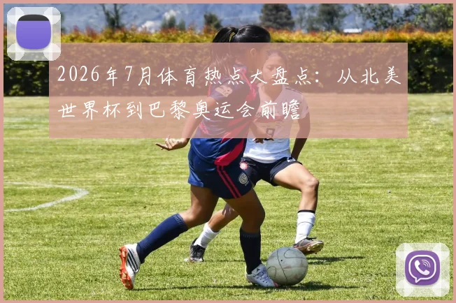 2026年7月体育热点大盘点：从北美世界杯到巴黎奥运会前瞻