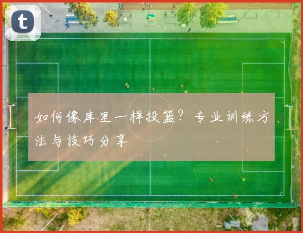 如何像库里一样投篮？专业训练方法与技巧分享